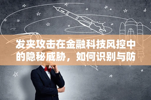 发夹攻击在金融科技风控中的隐秘威胁，如何识别与防御？