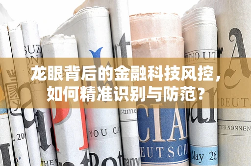 龙眼背后的金融科技风控，如何精准识别与防范？