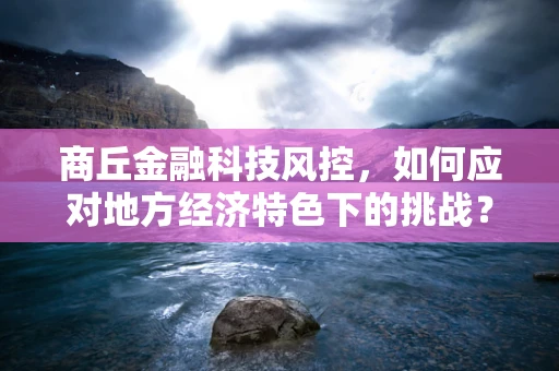 商丘金融科技风控，如何应对地方经济特色下的挑战？