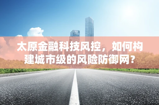 太原金融科技风控，如何构建城市级的风险防御网？