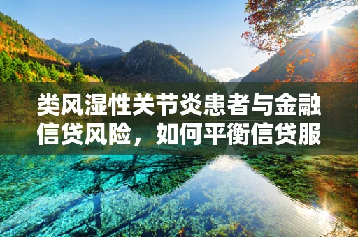 类风湿性关节炎患者与金融信贷风险，如何平衡信贷服务与健康考量？