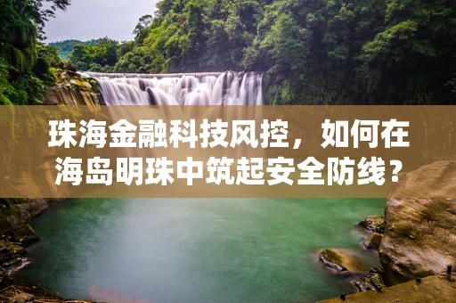 珠海金融科技风控，如何在海岛明珠中筑起安全防线？