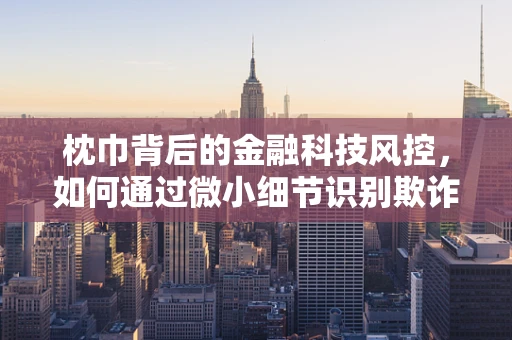 枕巾背后的金融科技风控，如何通过微小细节识别欺诈行为？