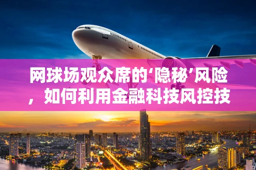 网球场观众席的‘隐秘’风险，如何利用金融科技风控技术保障观赛安全？
