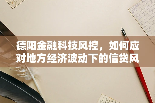 德阳金融科技风控，如何应对地方经济波动下的信贷风险？
