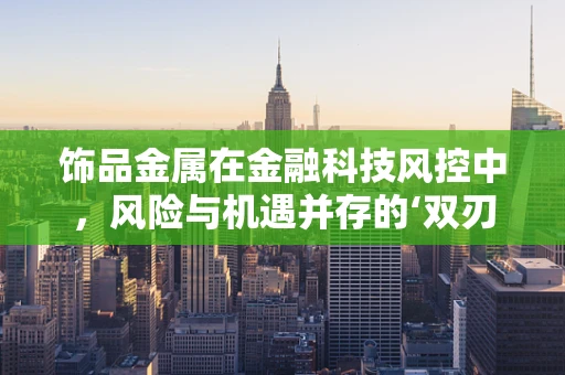 饰品金属在金融科技风控中，风险与机遇并存的‘双刃剑’？