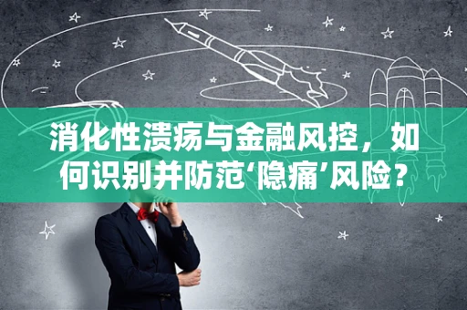 消化性溃疡与金融风控，如何识别并防范‘隐痛’风险？