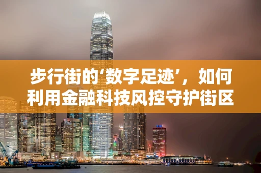 步行街的‘数字足迹’，如何利用金融科技风控守护街区安全？