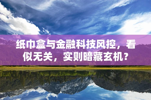 纸巾盒与金融科技风控，看似无关，实则暗藏玄机？