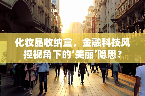 化妆品收纳盒，金融科技风控视角下的‘美丽’隐患？