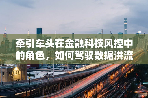 牵引车头在金融科技风控中的角色，如何驾驭数据洪流？