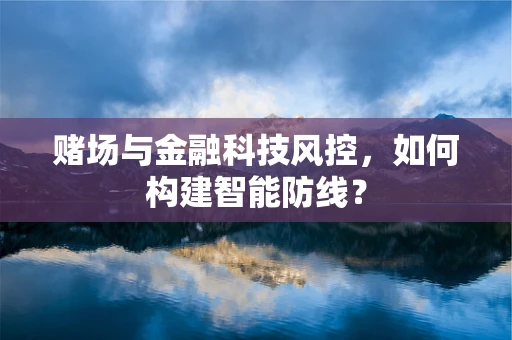 赌场与金融科技风控，如何构建智能防线？