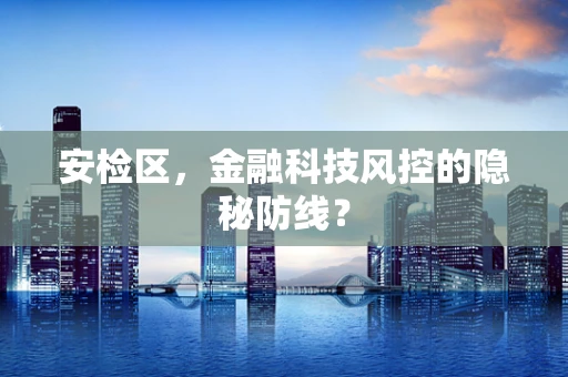 安检区，金融科技风控的隐秘防线？