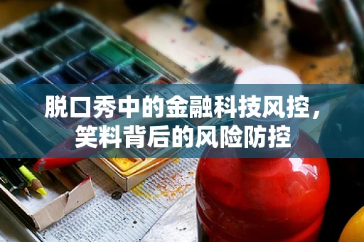 脱口秀中的金融科技风控，笑料背后的风险防控