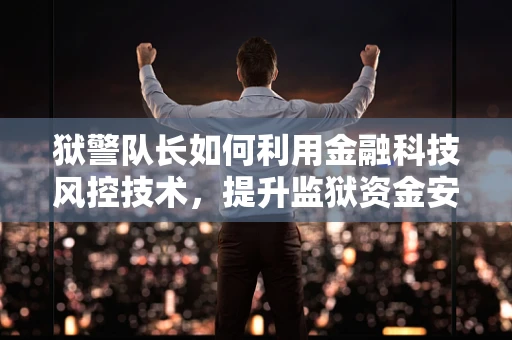 狱警队长如何利用金融科技风控技术，提升监狱资金安全与运营效率？
