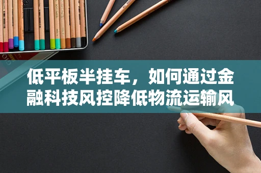 低平板半挂车，如何通过金融科技风控降低物流运输风险？