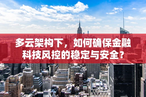 多云架构下，如何确保金融科技风控的稳定与安全？