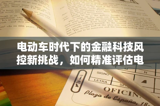 电动车时代下的金融科技风控新挑战，如何精准评估电池安全与续航能力？