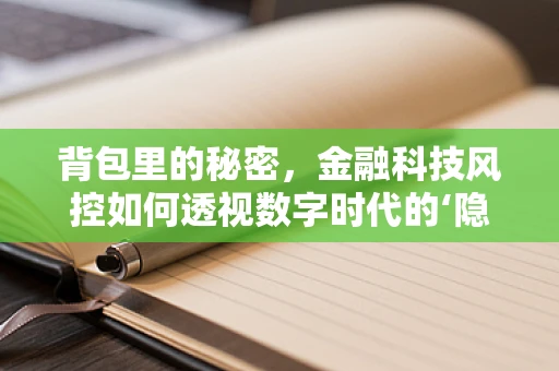 背包里的秘密，金融科技风控如何透视数字时代的‘隐形’风险？