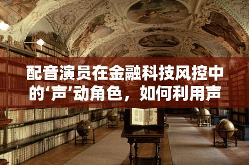 配音演员在金融科技风控中的‘声’动角色，如何利用声音特征提升安全防线？