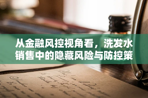从金融风控视角看，洗发水销售中的隐藏风险与防控策略