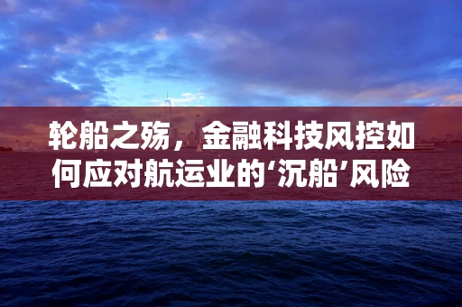 轮船之殇，金融科技风控如何应对航运业的‘沉船’风险？