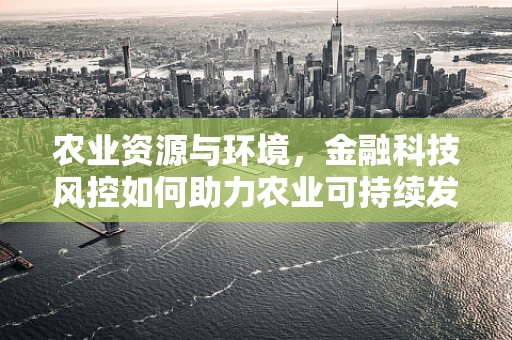 农业资源与环境，金融科技风控如何助力农业可持续发展？