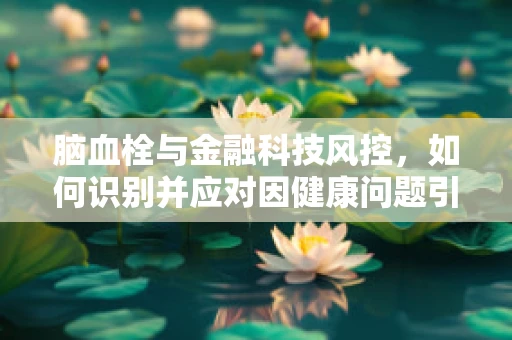 脑血栓与金融科技风控，如何识别并应对因健康问题引发的信用风险？