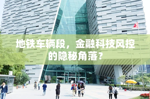 地铁车辆段，金融科技风控的隐秘角落？