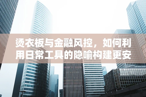 烫衣板与金融风控，如何利用日常工具的隐喻构建更安全的交易环境？