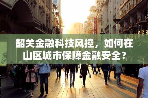 韶关金融科技风控，如何在山区城市保障金融安全？