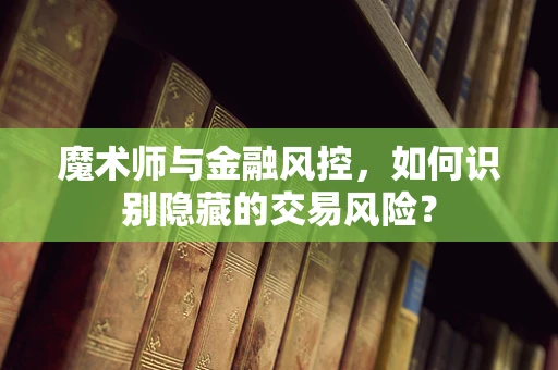 魔术师与金融风控，如何识别隐藏的交易风险？