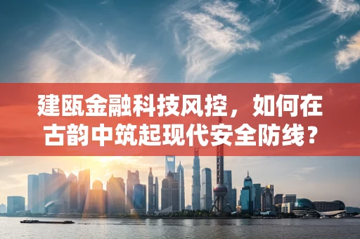 建瓯金融科技风控，如何在古韵中筑起现代安全防线？