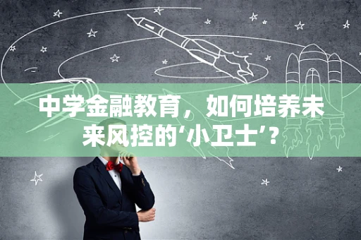 中学金融教育，如何培养未来风控的‘小卫士’？