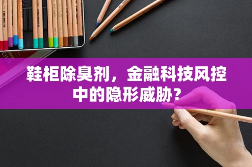 鞋柜除臭剂，金融科技风控中的隐形威胁？