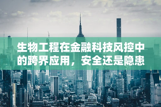 生物工程在金融科技风控中的跨界应用，安全还是隐患？