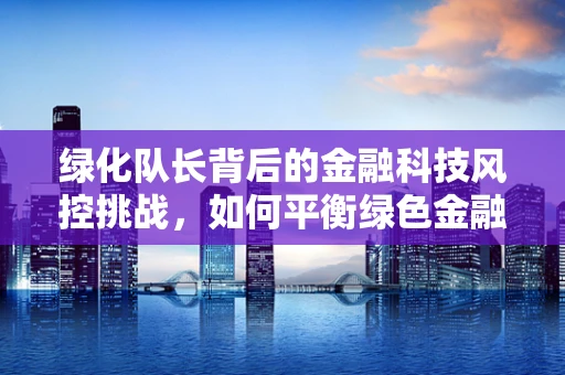 绿化队长背后的金融科技风控挑战，如何平衡绿色金融与风险控制？