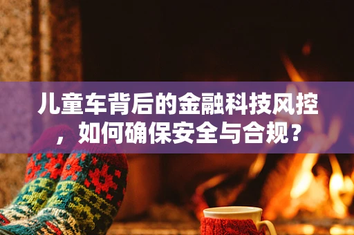 儿童车背后的金融科技风控，如何确保安全与合规？