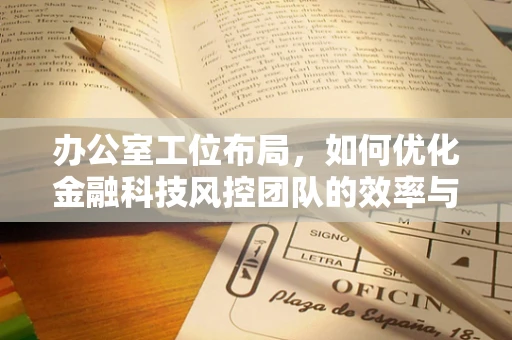办公室工位布局，如何优化金融科技风控团队的效率与安全？