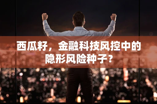 西瓜籽，金融科技风控中的隐形风险种子？