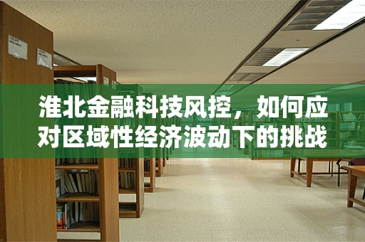 淮北金融科技风控，如何应对区域性经济波动下的挑战？