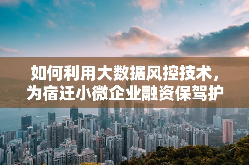 如何利用大数据风控技术，为宿迁小微企业融资保驾护航？