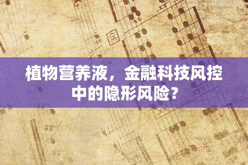植物营养液，金融科技风控中的隐形风险？