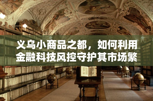 义乌小商品之都，如何利用金融科技风控守护其市场繁荣？