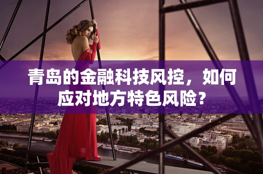青岛的金融科技风控，如何应对地方特色风险？