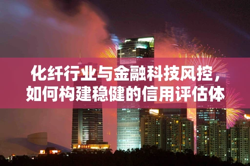 化纤行业与金融科技风控，如何构建稳健的信用评估体系？
