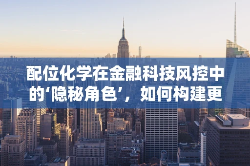 配位化学在金融科技风控中的‘隐秘角色’，如何构建更稳固的‘金融防线’？