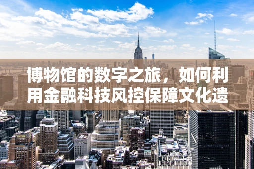 博物馆的数字之旅，如何利用金融科技风控保障文化遗产安全？