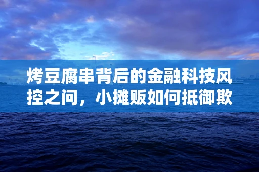 烤豆腐串背后的金融科技风控之问，小摊贩如何抵御欺诈风险？