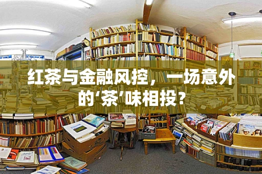 红茶与金融风控，一场意外的‘茶’味相投？